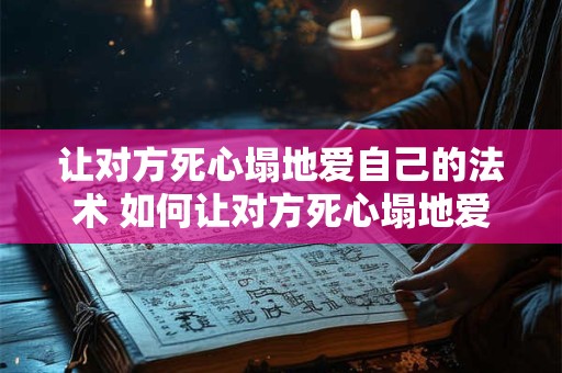 让对方死心塌地爱自己的法术 如何让对方死心塌地爱上你