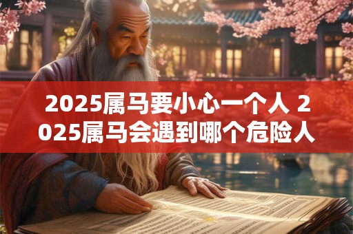 2025属马要小心一个人 2025属马会遇到哪个危险人物
