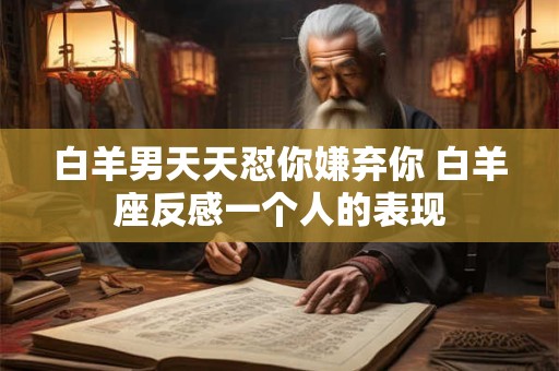 白羊男天天怼你嫌弃你 白羊座反感一个人的表现