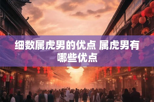 细数属虎男的优点 属虎男有哪些优点