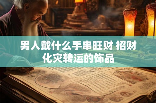 男人戴什么手串旺财 招财化灾转运的饰品