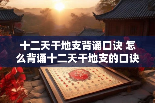 十二天干地支背诵口诀 怎么背诵十二天干地支的口诀