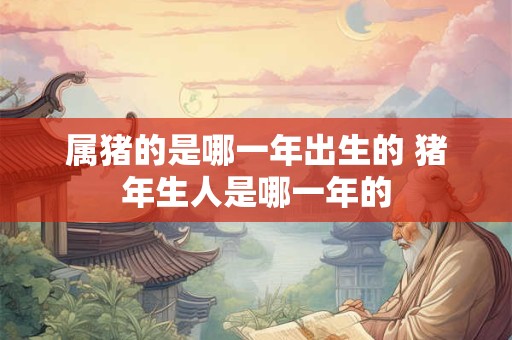 属猪的是哪一年出生的 猪年生人是哪一年的