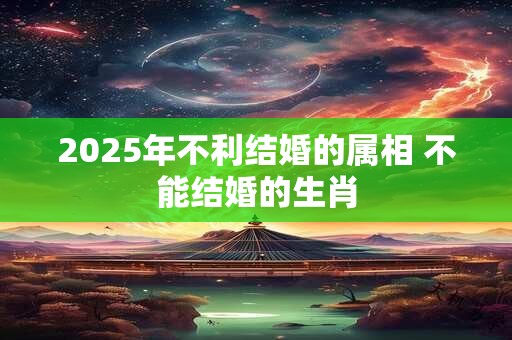 2025年不利结婚的属相 不能结婚的生肖