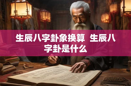 生辰八字卦象换算  生辰八字卦是什么
