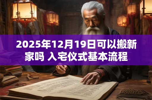 2025年12月19日可以搬新家吗 入宅仪式基本流程