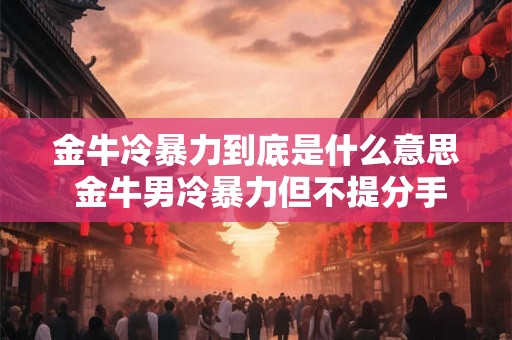 金牛冷暴力到底是什么意思 金牛男冷暴力但不提分手