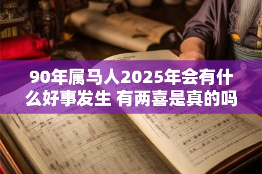 90年属马人2025年会有什么好事发生 有两喜是真的吗