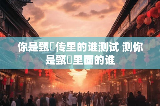你是甄嬛传里的谁测试 测你是甄嬛里面的谁