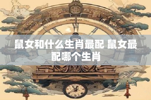 鼠女和什么生肖最配 鼠女最配哪个生肖