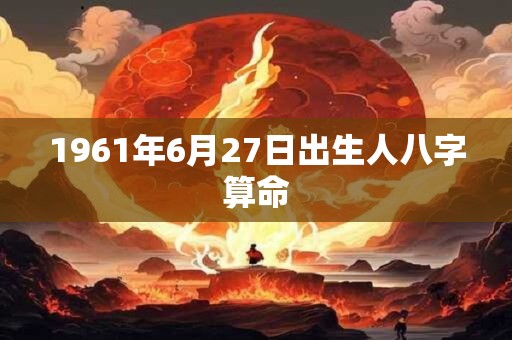 1961年6月27日出生人八字算命