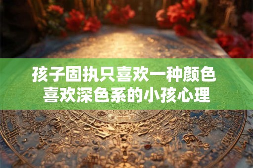 孩子固执只喜欢一种颜色 喜欢深色系的小孩心理
