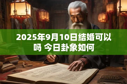 2026年9月10日结婚可以吗 今日卦象如何 2026年9月10日结婚可以吗 今日卦象如何