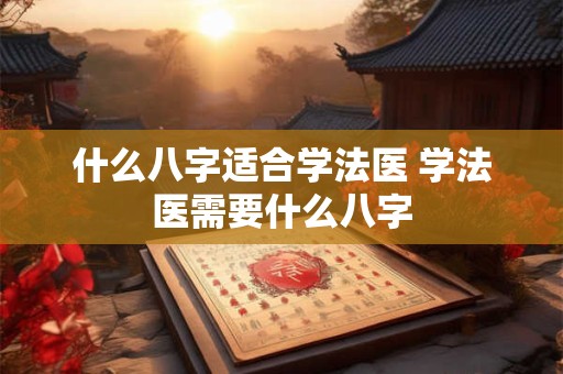 什么八字适合学法医 学法医需要什么八字