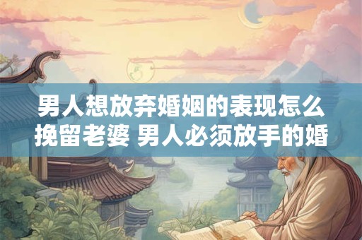 男人想放弃婚姻的表现怎么挽留老婆 男人必须放手的婚姻 男人想放弃婚姻的表现怎么挽留老婆 男人必须放手的婚姻