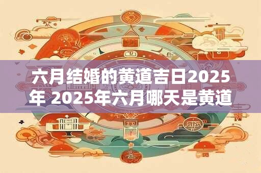 六月结婚的黄道吉日2025年 2025年六月哪天是黄道吉日结婚