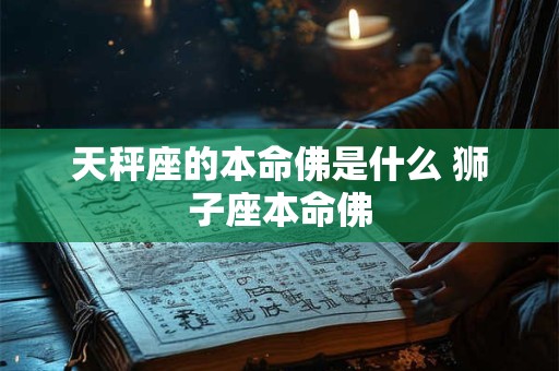 天秤座的本命佛是什么 狮子座本命佛 天秤座的本命佛是什么 狮子座本命佛