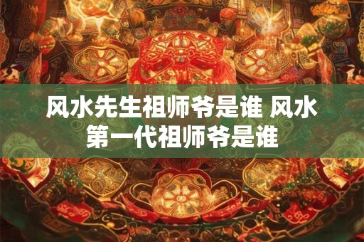 风水先生祖师爷是谁 风水第一代祖师爷是谁