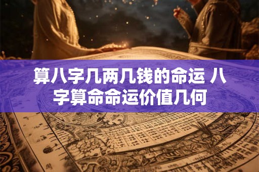 算八字几两几钱的命运 八字算命命运价值几何