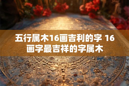 五行属木16画吉利的字 16画字最吉祥的字属木