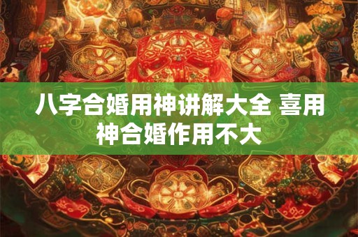 八字合婚用神讲解大全 喜用神合婚作用不大
