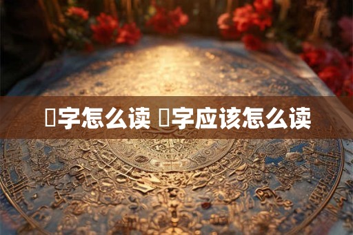 燊字怎么读 燊字应该怎么读
