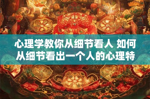 心理学教你从细节看人 如何从细节看出一个人的心理特征