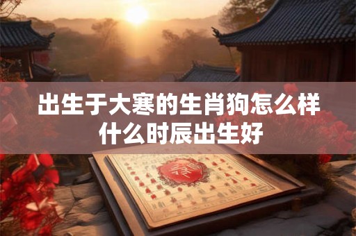 出生于大寒的生肖狗怎么样 什么时辰出生好