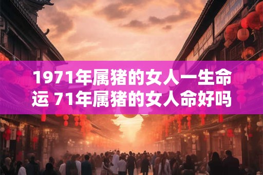 1971年属猪的女人一生命运 71年属猪的女人命好吗
