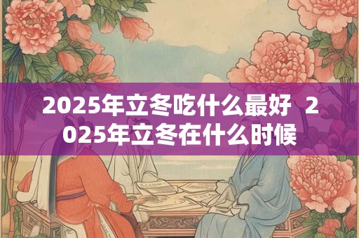 2025年立冬吃什么最好  2025年立冬在什么时候