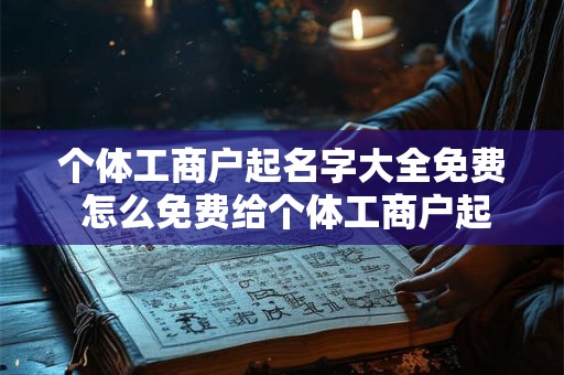 个体工商户起名字大全免费 怎么免费给个体工商户起名字