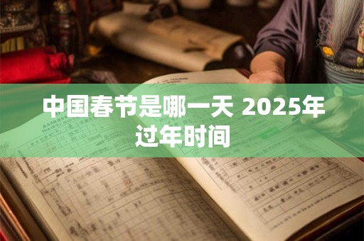 中国春节是哪一天 2025年过年时间