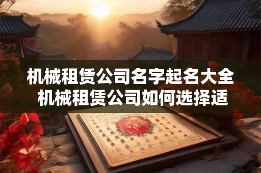 机械租赁公司名字起名大全 机械租赁公司如何选择适合的名字