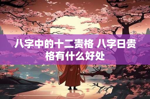 八字中的十二贵格 八字日贵格有什么好处