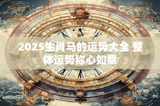 2025生肖马的运势大全 整体运势称心如意