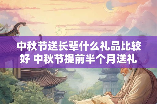 中秋节送长辈什么礼品比较好 中秋节提前半个月送礼合适吗 中秋节送长辈什么礼品比较好 中秋节提前半个月送礼合适吗