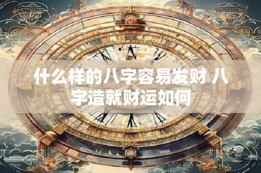 什么样的八字容易发财 八字造就财运如何