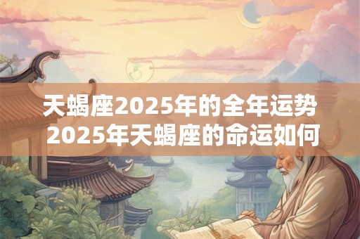 天蝎座2025年的全年运势 2025年天蝎座的命运如何