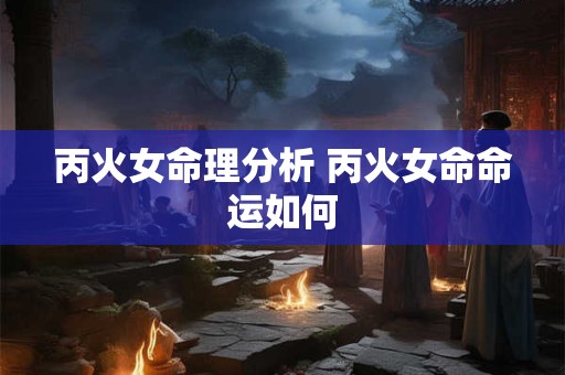 丙火女命理分析 丙火女命命运如何