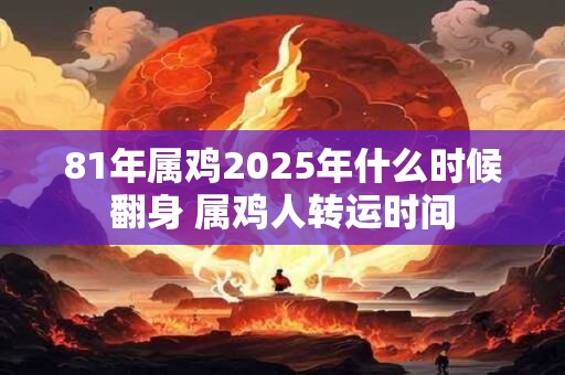 81年属鸡2025年什么时候翻身 属鸡人转运时间