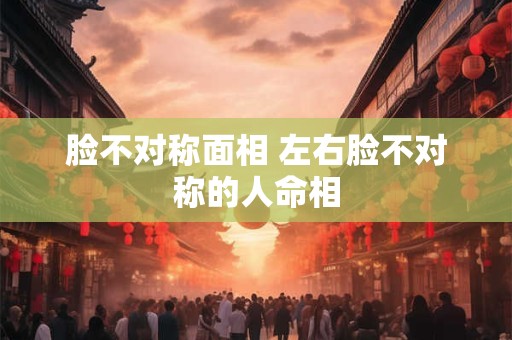 脸不对称面相 左右脸不对称的人命相