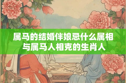 属马的结婚伴娘忌什么属相 与属马人相克的生肖人