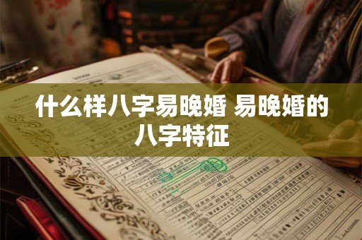 什么样八字易晚婚 易晚婚的八字特征