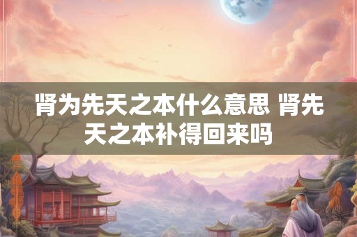 肾为先天之本什么意思 肾先天之本补得回来吗 肾为先天之本什么意思 肾先天之本补得回来吗