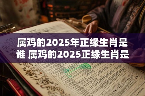 属鸡的2025年正缘生肖是谁 属鸡的2025正缘生肖是谁