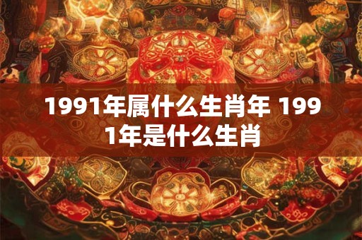 1991年属什么生肖年 1991年是什么生肖