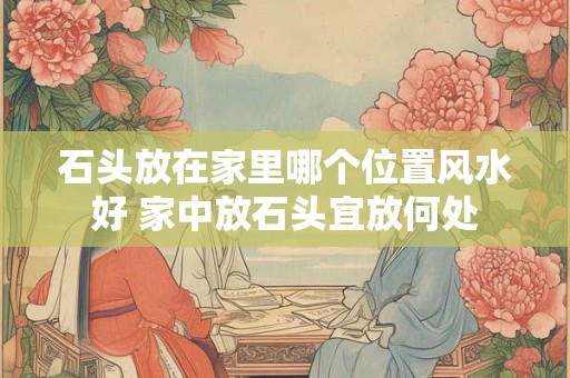 石头放在家里哪个位置风水好 家中放石头宜放何处