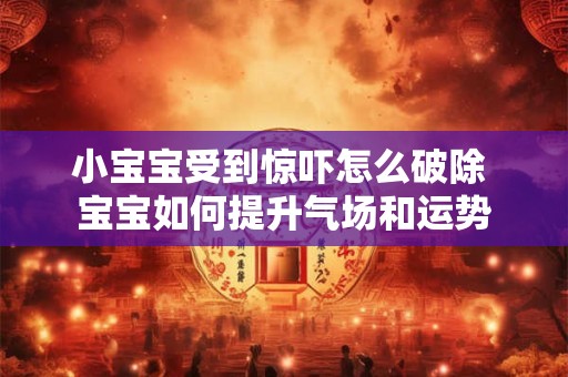 小宝宝受到惊吓怎么破除 宝宝如何提升气场和运势