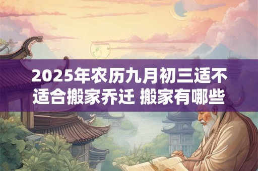 2025年农历九月初三适不适合搬家乔迁 搬家有哪些讲究