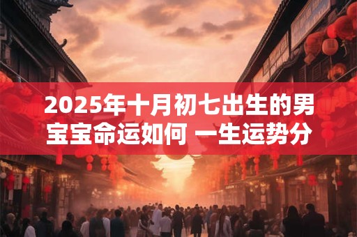2025年十月初七出生的男宝宝命运如何 一生运势分析